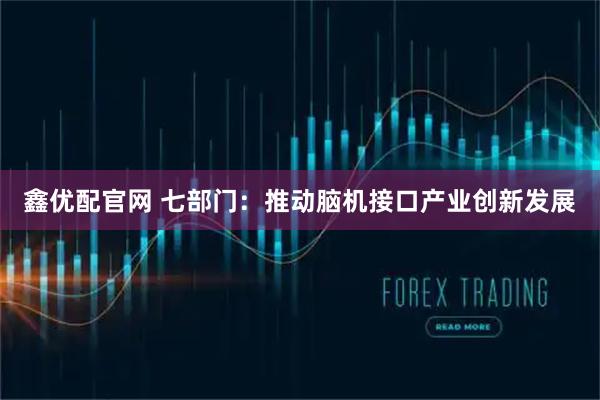 鑫优配官网 七部门：推动脑机接口产业创新发展