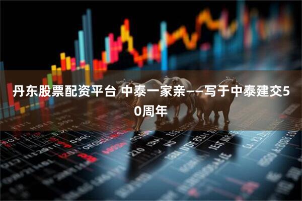 丹东股票配资平台 中泰一家亲——写于中泰建交50周年