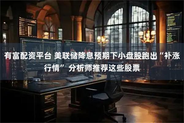 有富配资平台 美联储降息预期下小盘股跑出“补涨行情” 分析师推荐这些股票