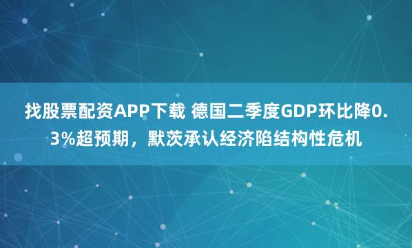 找股票配资APP下载 德国二季度GDP环比降0.3%超预期，默茨承认经济陷结构性危机