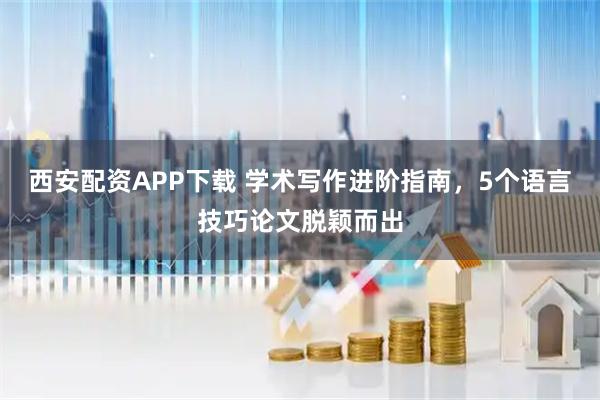 西安配资APP下载 学术写作进阶指南，5个语言技巧论文脱颖而出