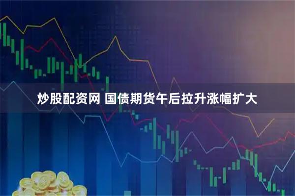 炒股配资网 国债期货午后拉升涨幅扩大