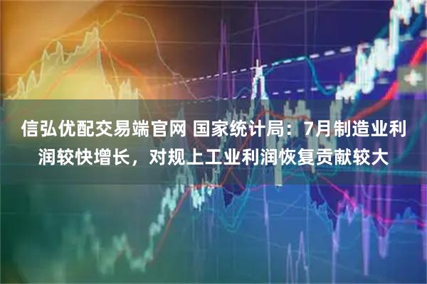 信弘优配交易端官网 国家统计局：7月制造业利润较快增长，对规上工业利润恢复贡献较大