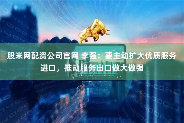 股米网配资公司官网 李强：要主动扩大优质服务进口，推动服务出口做大做强