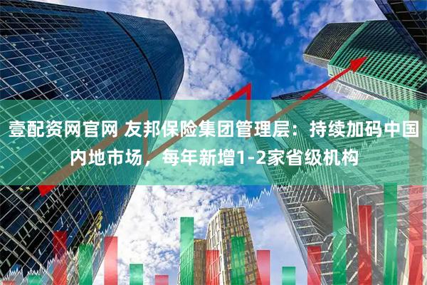 壹配资网官网 友邦保险集团管理层：持续加码中国内地市场，每年新增1-2家省级机构