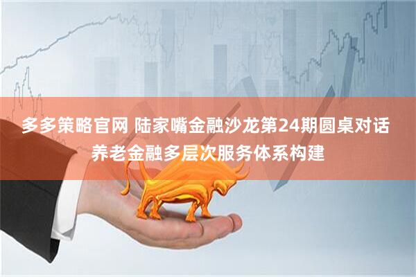 多多策略官网 陆家嘴金融沙龙第24期圆桌对话 养老金融多层次服务体系构建