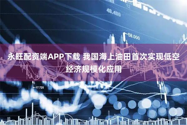 永旺配资端APP下载 我国海上油田首次实现低空经济规模化应用