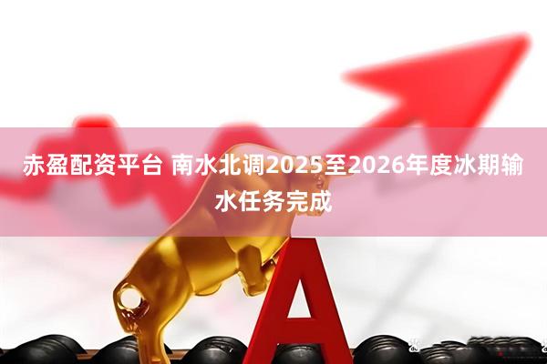 赤盈配资平台 南水北调2025至2026年度冰期输水任务完成