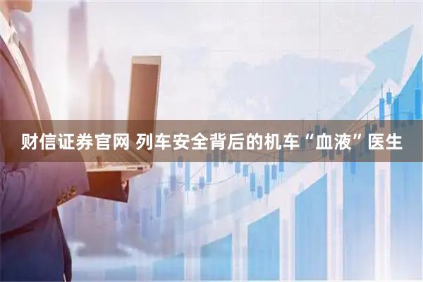 财信证券官网 列车安全背后的机车“血液”医生