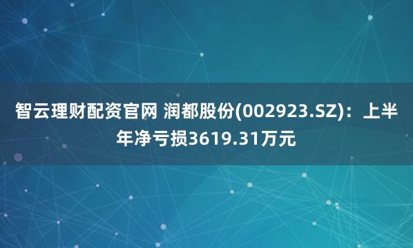 智云理财配资官网 润都股份(002923.SZ)：上半年净亏损3619.31万元