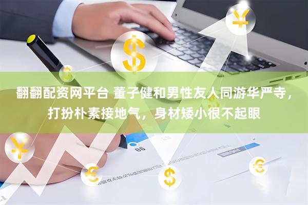 翻翻配资网平台 董子健和男性友人同游华严寺，打扮朴素接地气，身材矮小很不起眼