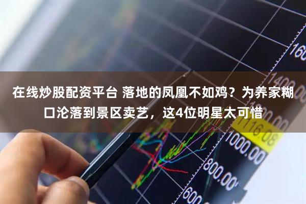 在线炒股配资平台 落地的凤凰不如鸡？为养家糊口沦落到景区卖艺，这4位明星太可惜
