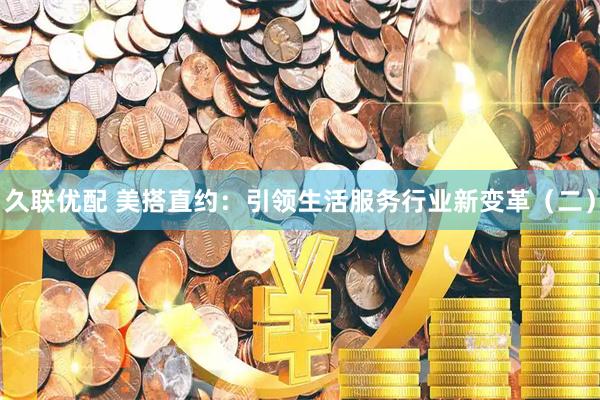 久联优配 美搭直约：引领生活服务行业新变革（二）