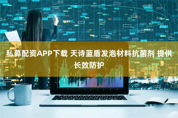 私募配资APP下载 天诗蓝盾发泡材料抗菌剂 提供长效防护