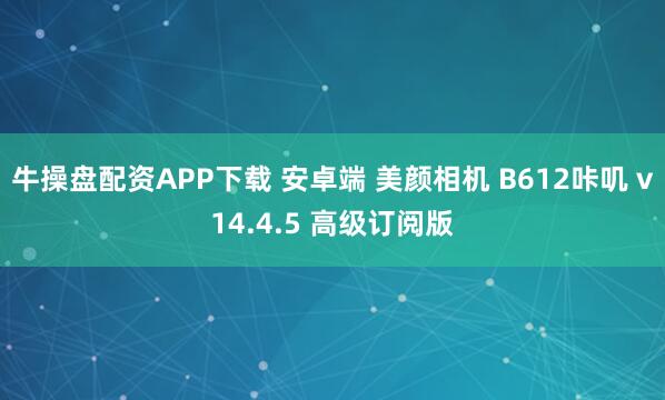 牛操盘配资APP下载 安卓端 美颜相机 B612咔叽 v14.4.5 高级订阅版
