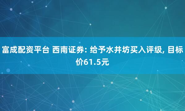 富成配资平台 西南证券: 给予水井坊买入评级, 目标价61.5元