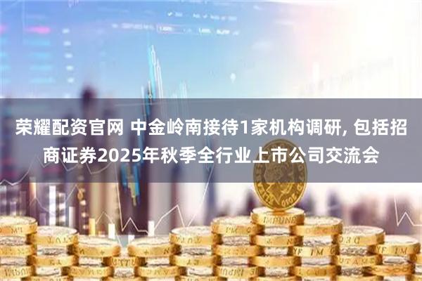 荣耀配资官网 中金岭南接待1家机构调研, 包括招商证券2025年秋季全行业上市公司交流会