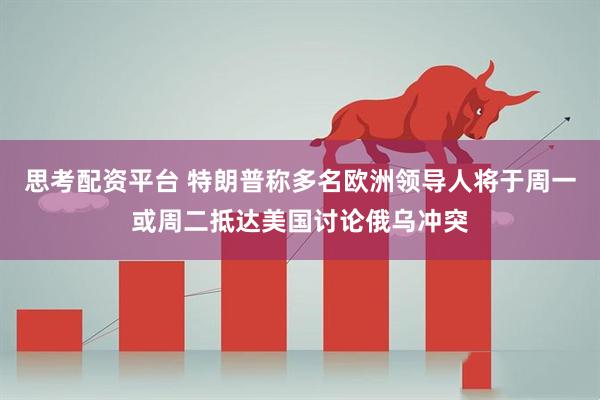 思考配资平台 特朗普称多名欧洲领导人将于周一或周二抵达美国讨论俄乌冲突