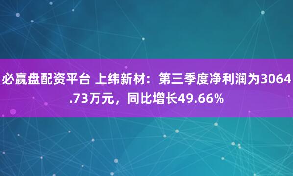 必赢盘配资平台 上纬新材：第三季度净利润为3064.73万元，同比增长49.66%