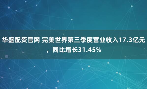 华盛配资官网 完美世界第三季度营业收入17.3亿元，同比增长31.45%