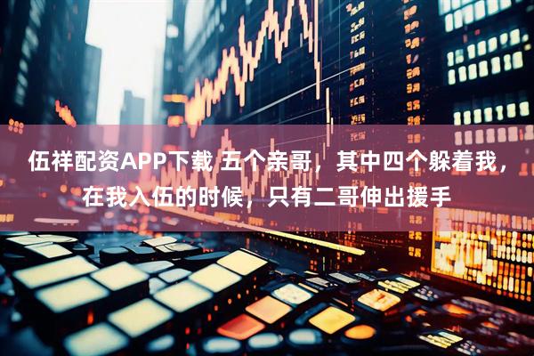 伍祥配资APP下载 五个亲哥，其中四个躲着我，在我入伍的时候，只有二哥伸出援手