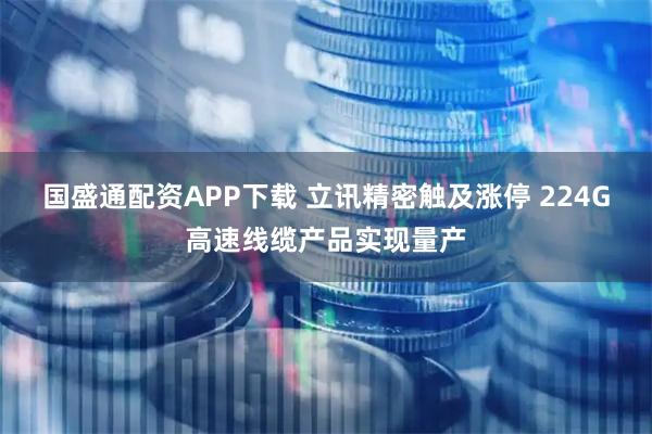 国盛通配资APP下载 立讯精密触及涨停 224G高速线缆产品实现量产