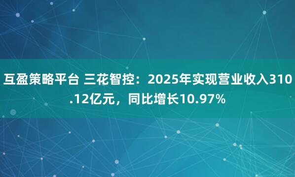 互盈策略平台 三花智控：2025年实现营业收入310.12亿元，同比增长10.97%