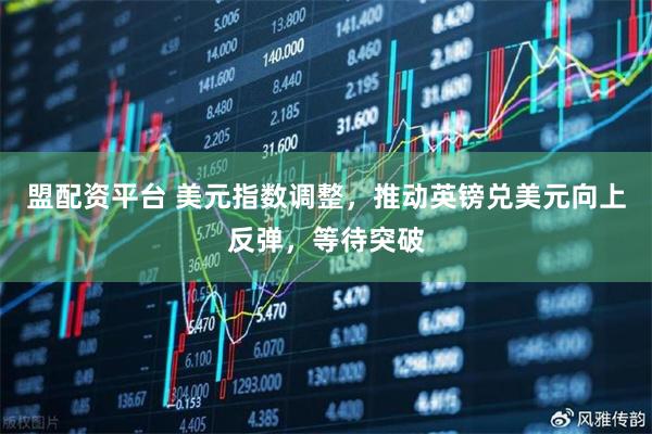 盟配资平台 美元指数调整，推动英镑兑美元向上反弹，等待突破
