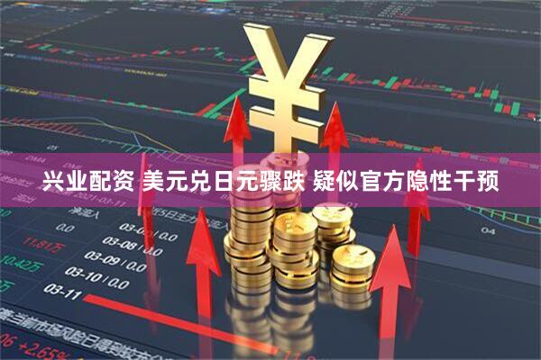 兴业配资 美元兑日元骤跌 疑似官方隐性干预
