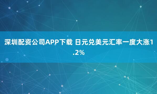 深圳配资公司APP下载 日元兑美元汇率一度大涨1.2%